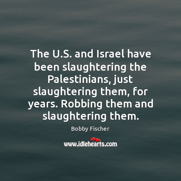 The U.S. and Israel have been slaughtering the Palestinians, just slaughtering Bobby Fischer Picture Quote