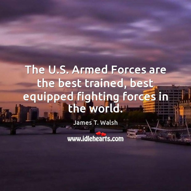 The U.S. Armed Forces are the best trained, best equipped fighting forces in the world. James T. Walsh Picture Quote