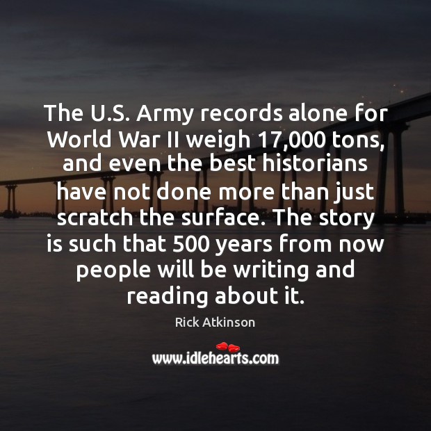 The U.S. Army records alone for World War II weigh 17,000 tons, Rick Atkinson Picture Quote