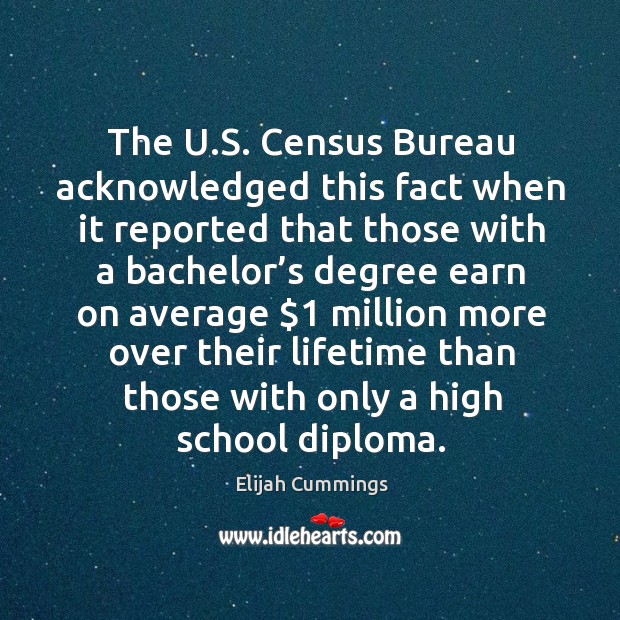 The u.s. Census bureau acknowledged this fact when it reported that those with a bachelor’s Elijah Cummings Picture Quote