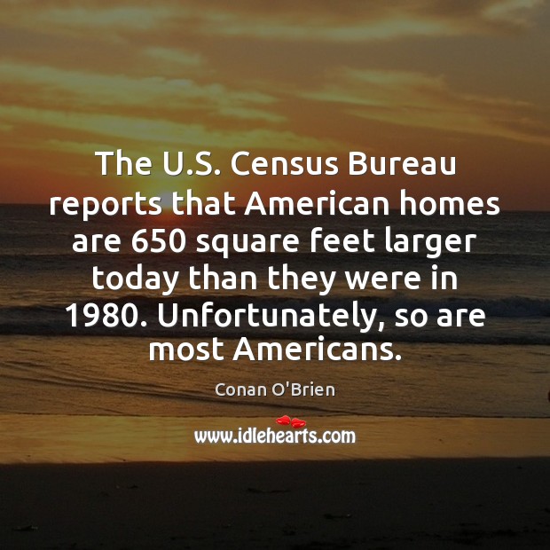 The U.S. Census Bureau reports that American homes are 650 square feet Conan O’Brien Picture Quote