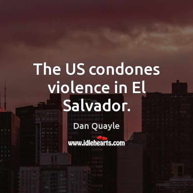 The US condones violence in El Salvador. Dan Quayle Picture Quote