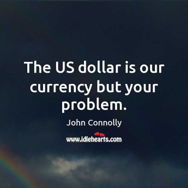 The US dollar is our currency but your problem. John Connolly Picture Quote