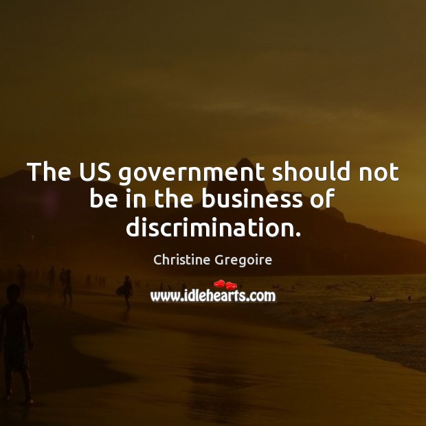 The US government should not be in the business of discrimination. Christine Gregoire Picture Quote