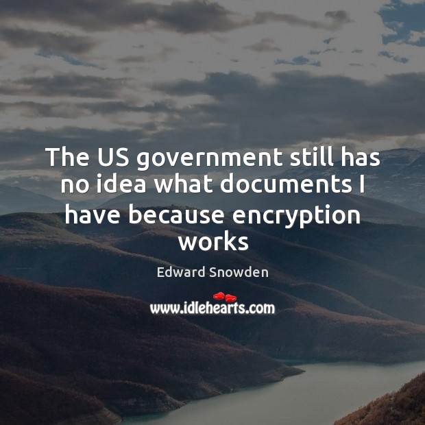 The US government still has no idea what documents I have because encryption works Edward Snowden Picture Quote