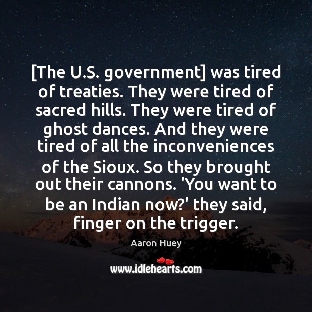 [The U.S. government] was tired of treaties. They were tired of Aaron Huey Picture Quote