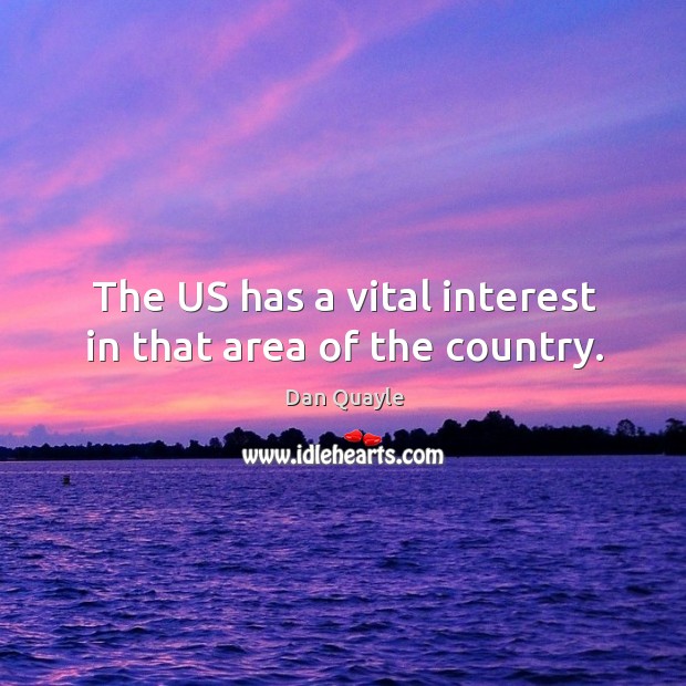The US has a vital interest in that area of the country. Dan Quayle Picture Quote