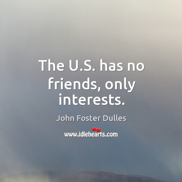 The U.S. has no friends, only interests. John Foster Dulles Picture Quote