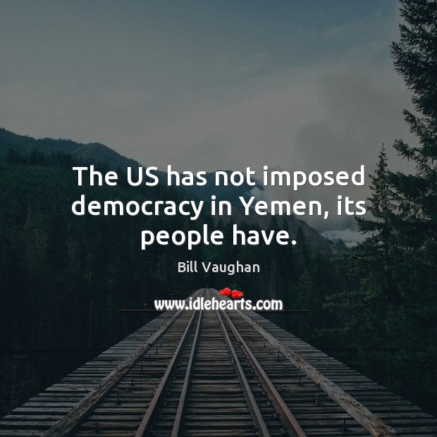 The US has not imposed democracy in Yemen, its people have. Bill Vaughan Picture Quote