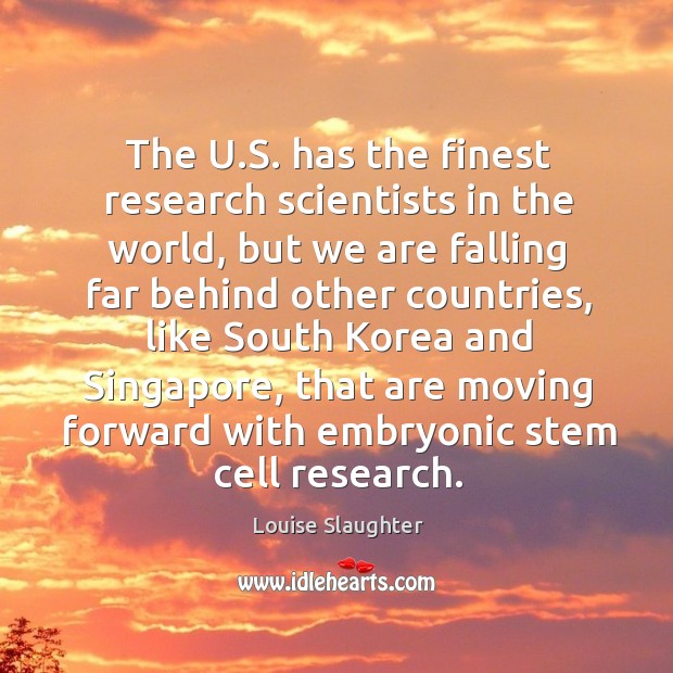 The u.s. Has the finest research scientists in the world, but we are falling far behind other countries Louise Slaughter Picture Quote