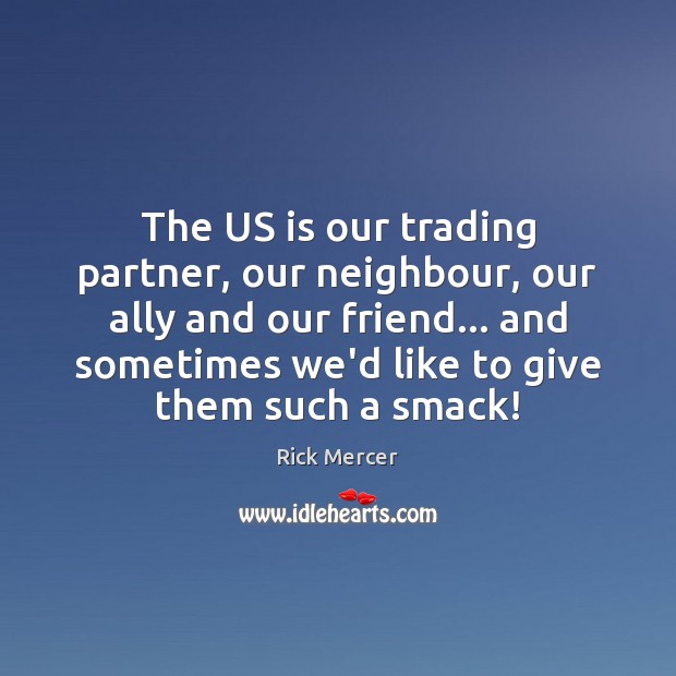 The US is our trading partner, our neighbour, our ally and our Rick Mercer Picture Quote