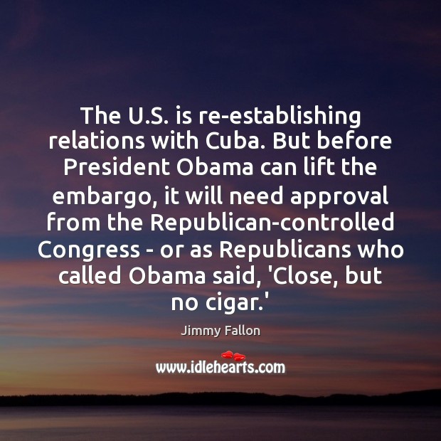 The U.S. is re-establishing relations with Cuba. But before President Obama Jimmy Fallon Picture Quote