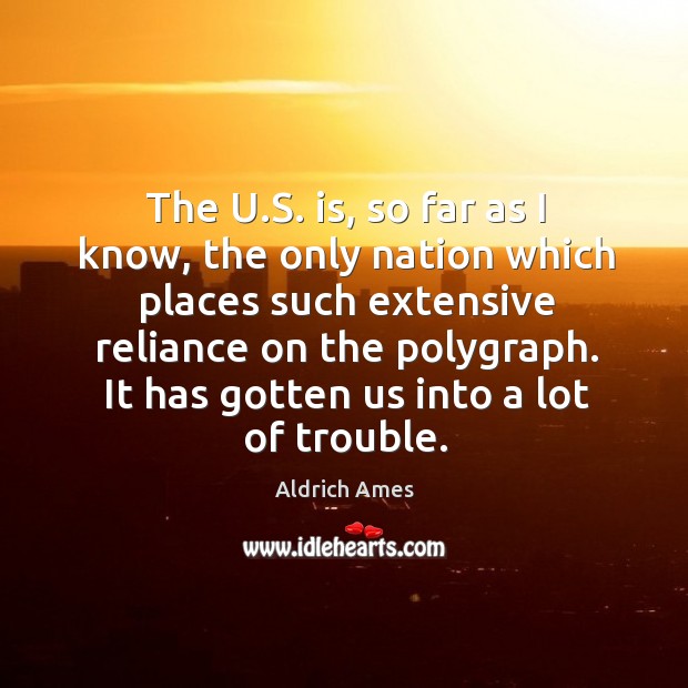 The u.s. Is, so far as I know, the only nation which places such extensive reliance on the polygraph. Aldrich Ames Picture Quote