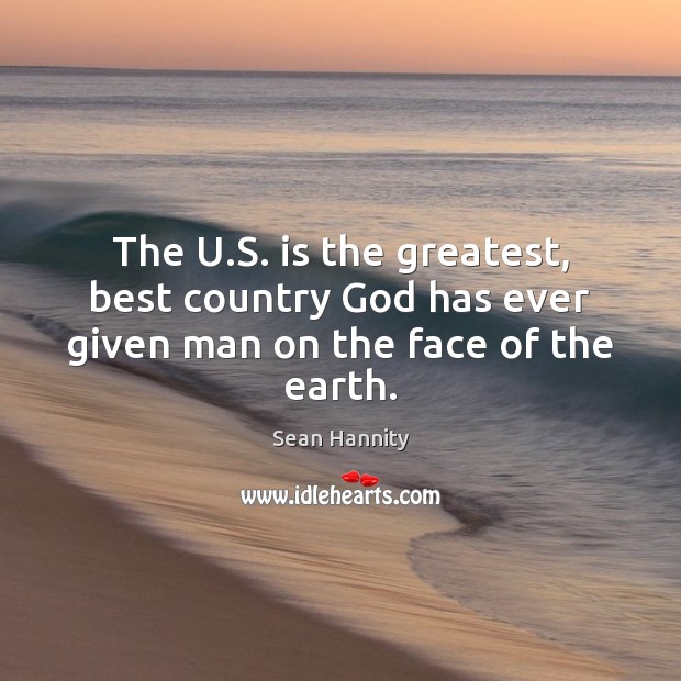 The U.S. is the greatest, best country God has ever given man on the face of the earth. 