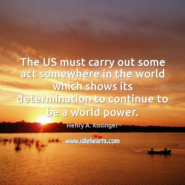 The US must carry out some act somewhere in the world which Henry A. Kissinger Picture Quote