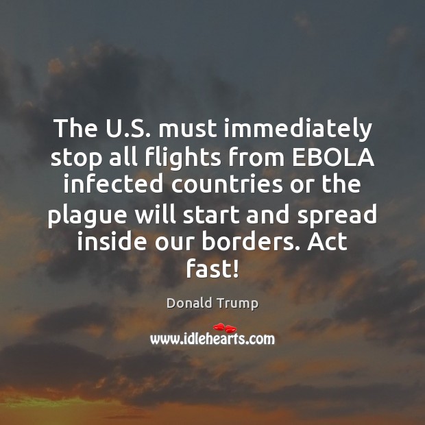 The U.S. must immediately stop all flights from EBOLA infected countries Donald Trump Picture Quote