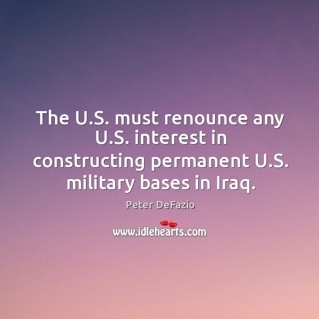 The u.s. Must renounce any u.s. Interest in constructing permanent u.s. Military bases in iraq. Peter DeFazio Picture Quote
