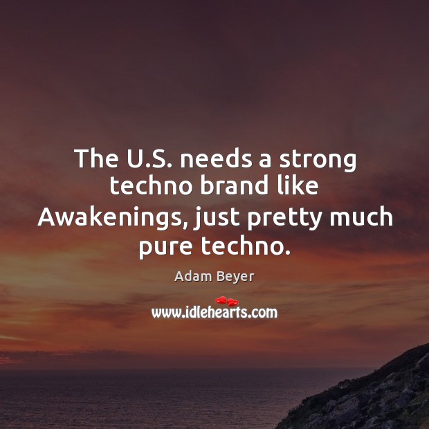 The U.S. needs a strong techno brand like Awakenings, just pretty much pure techno. 
