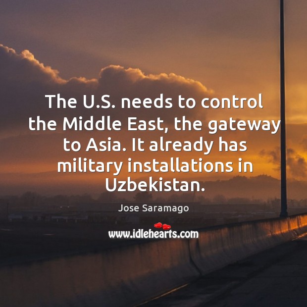 The u.s. Needs to control the middle east, the gateway to asia. It already has military installations in uzbekistan. Jose Saramago Picture Quote