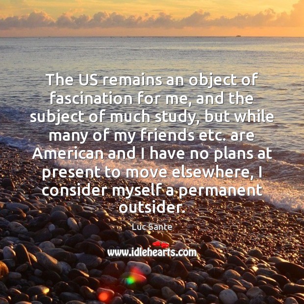 The US remains an object of fascination for me, and the subject Luc Sante Picture Quote