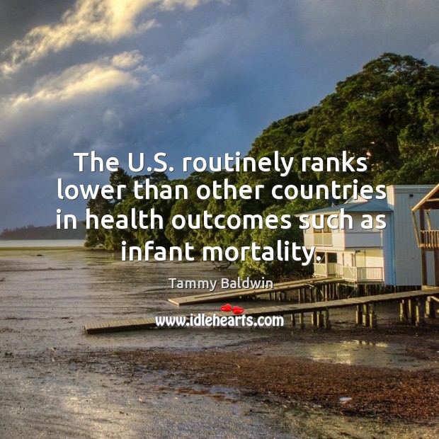 The u.s. Routinely ranks lower than other countries in health outcomes such as infant mortality. Tammy Baldwin Picture Quote