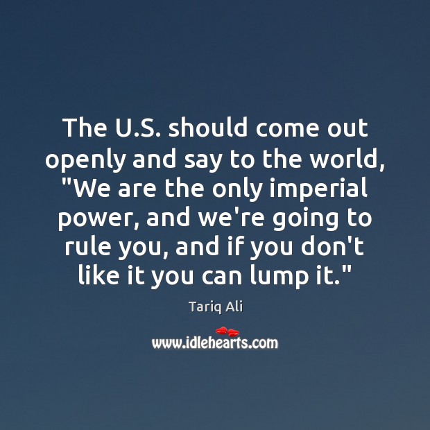 The U.S. should come out openly and say to the world, “ Tariq Ali Picture Quote