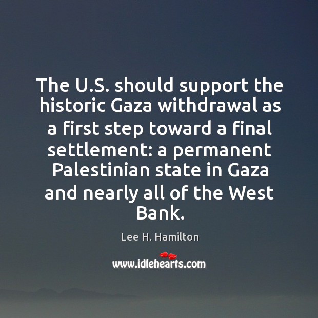 The u.s. Should support the historic gaza withdrawal as a first step toward a final Lee H. Hamilton Picture Quote