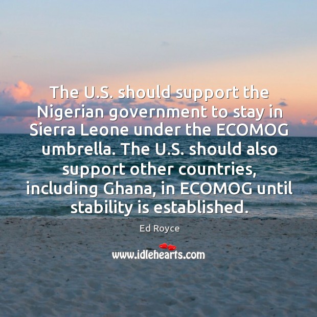 The u.s. Should support the nigerian government to stay in sierra leone under the ecomog umbrella. Ed Royce Picture Quote
