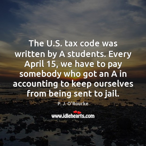 The U.S. tax code was written by A students. Every April 15, P. J. O’Rourke Picture Quote
