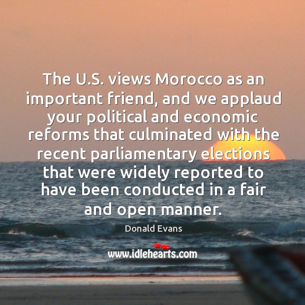 The u.s. Views morocco as an important friend, and we applaud your political and economic reforms Donald Evans Picture Quote