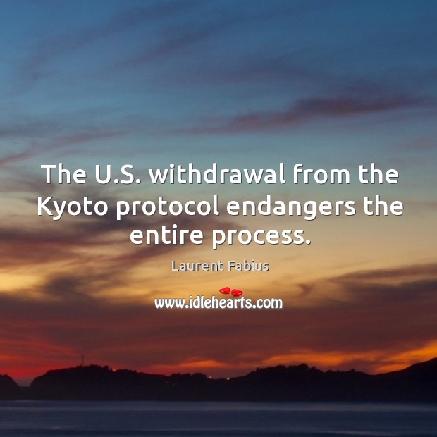 The u.s. Withdrawal from the kyoto protocol endangers the entire process. Laurent Fabius Picture Quote