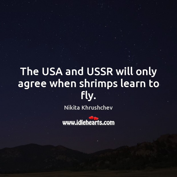 The USA and USSR will only agree when shrimps learn to fly. Nikita Khrushchev Picture Quote