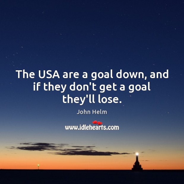 The USA are a goal down, and if they don’t get a goal they’ll lose. John Helm Picture Quote