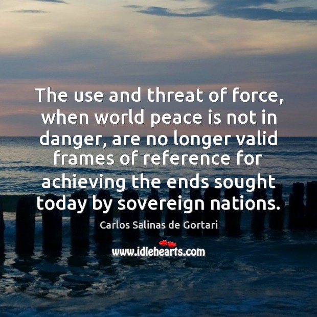 The use and threat of force, when world peace is not in Carlos Salinas de Gortari Picture Quote