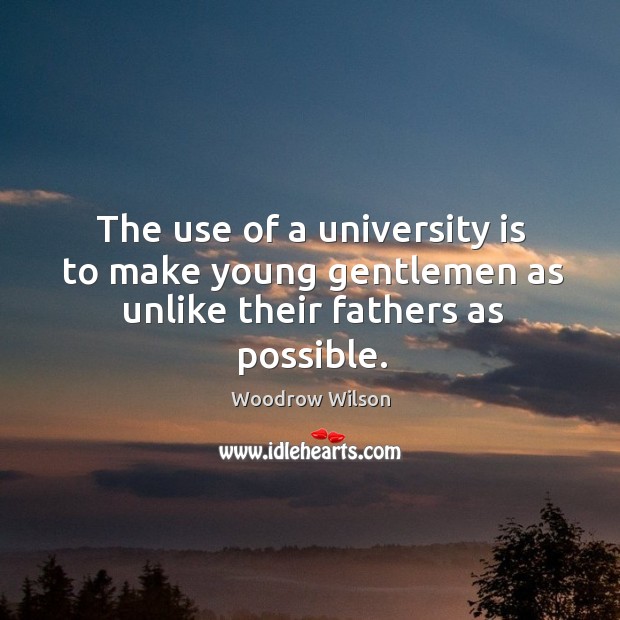 The use of a university is to make young gentlemen as unlike their fathers as possible. Woodrow Wilson Picture Quote
