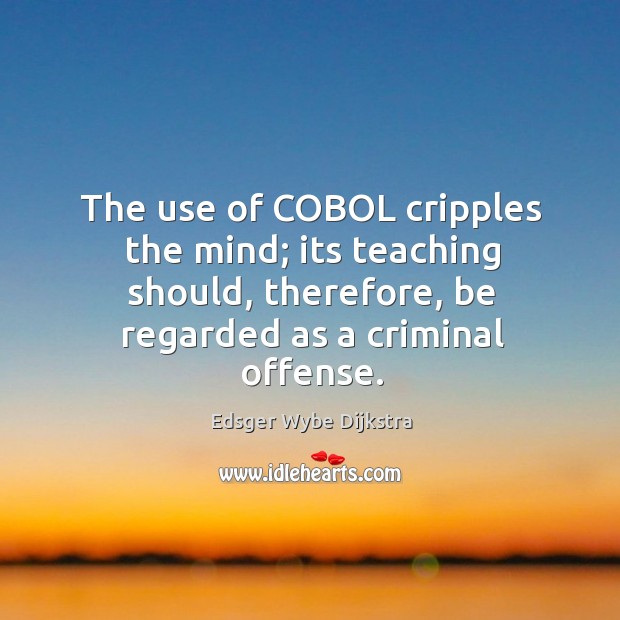 The use of cobol cripples the mind; its teaching should, therefore, be regarded as a criminal offense. Edsger Wybe Dijkstra Picture Quote