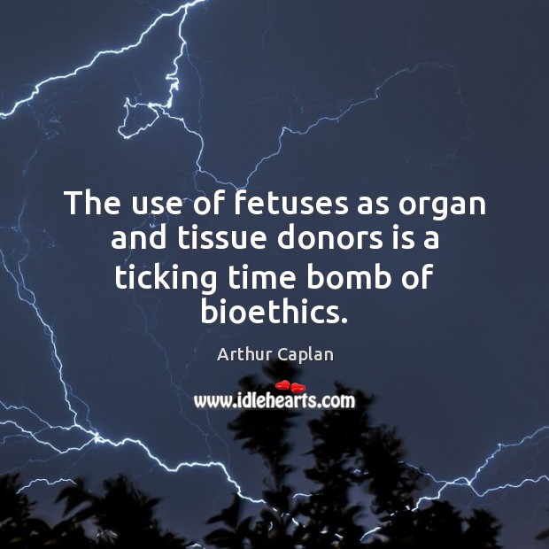 The use of fetuses as organ and tissue donors is a ticking time bomb of bioethics. Arthur Caplan Picture Quote