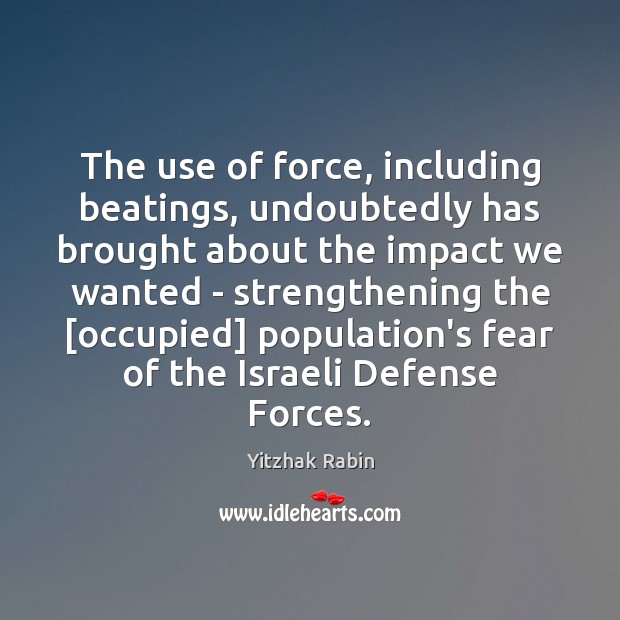 The use of force, including beatings, undoubtedly has brought about the impact Yitzhak Rabin Picture Quote