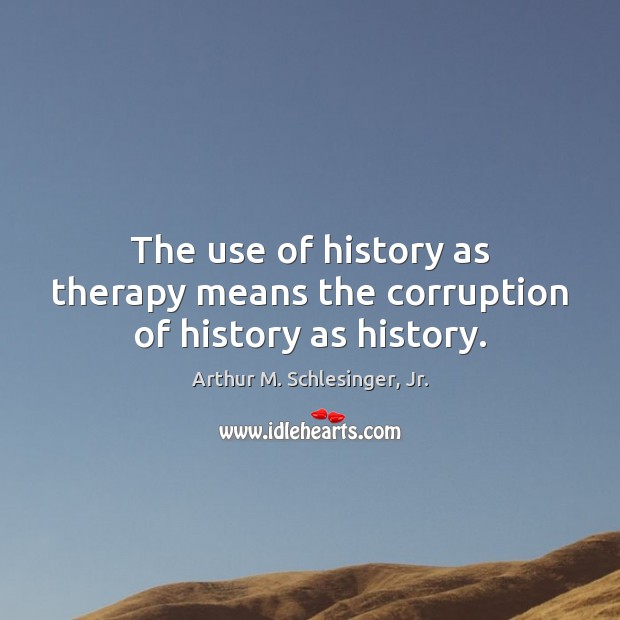 The use of history as therapy means the corruption of history as history. Arthur M. Schlesinger, Jr. Picture Quote
