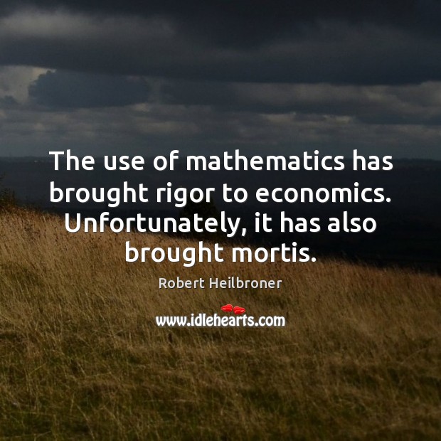 The use of mathematics has brought rigor to economics. Unfortunately, it has Robert Heilbroner Picture Quote