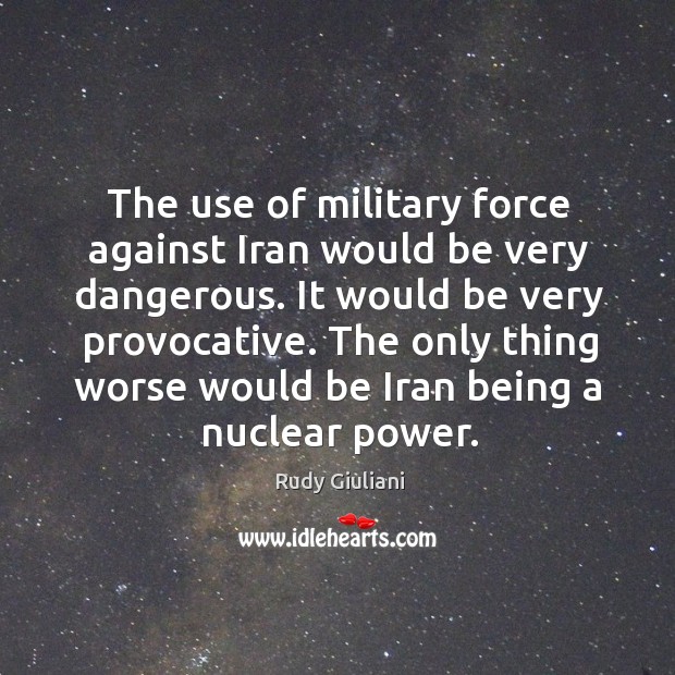 The use of military force against iran would be very dangerous. It would be very provocative. Rudy Giuliani Picture Quote