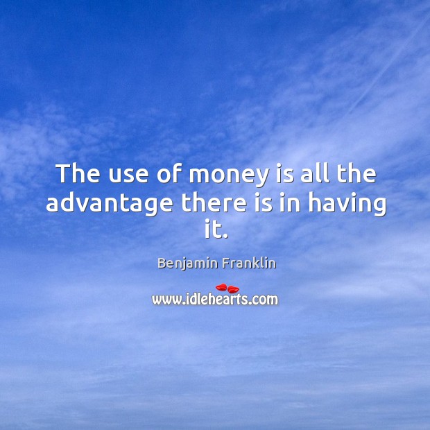 The use of money is all the advantage there is in having it. Benjamin Franklin Picture Quote