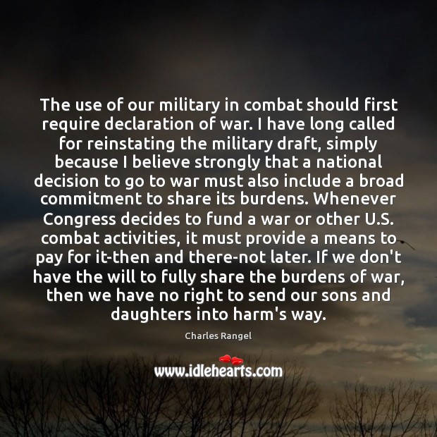 The use of our military in combat should first require declaration of Charles Rangel Picture Quote