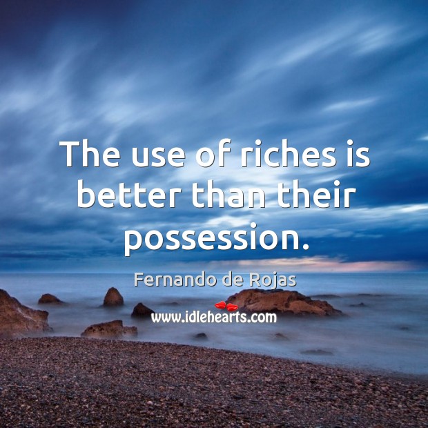 The use of riches is better than their possession. Fernando de Rojas Picture Quote