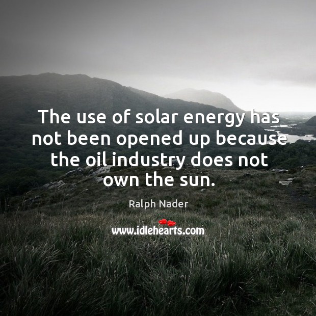 The use of solar energy has not been opened up because the oil industry does not own the sun. Ralph Nader Picture Quote