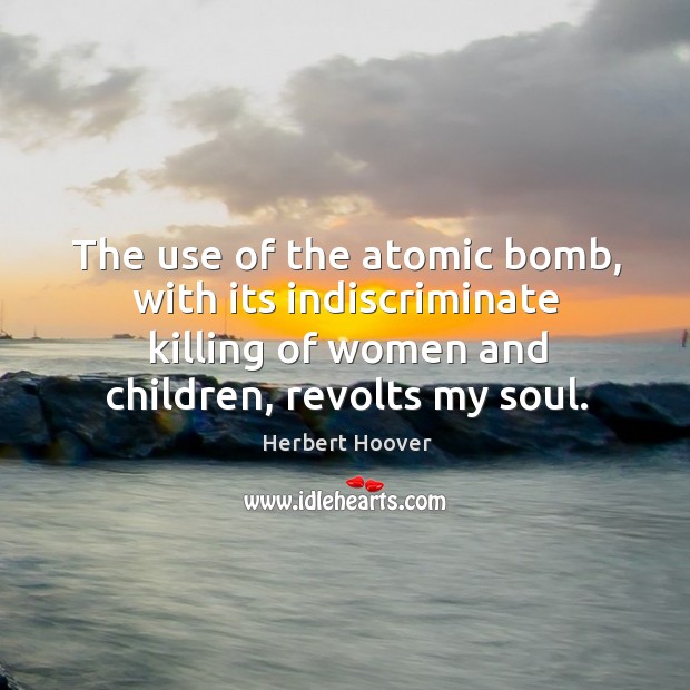 The use of the atomic bomb, with its indiscriminate killing of women and children Herbert Hoover Picture Quote