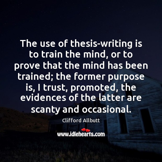 The use of thesis-writing is to train the mind, or to prove Clifford Allbutt Picture Quote