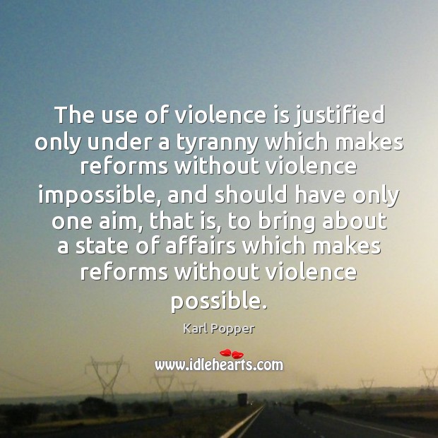 The use of violence is justified only under a tyranny which makes Karl Popper Picture Quote