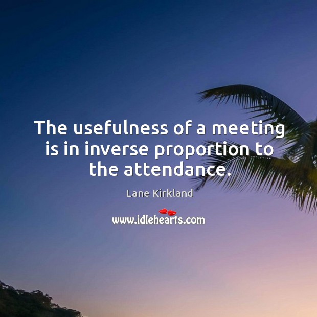 The usefulness of a meeting is in inverse proportion to the attendance. Lane Kirkland Picture Quote