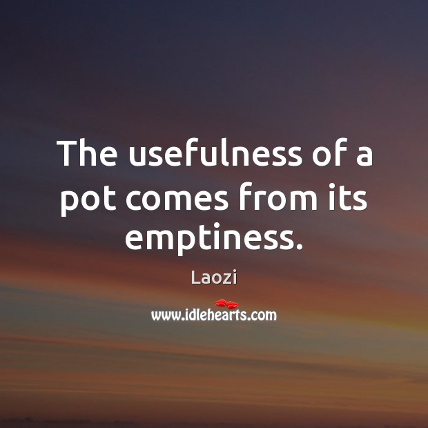The usefulness of a pot comes from its emptiness. Image